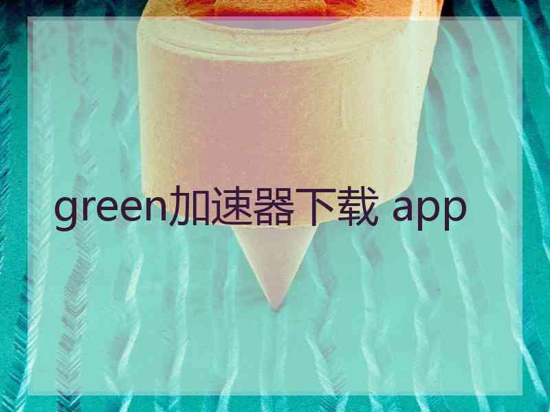 green加速器下载 app